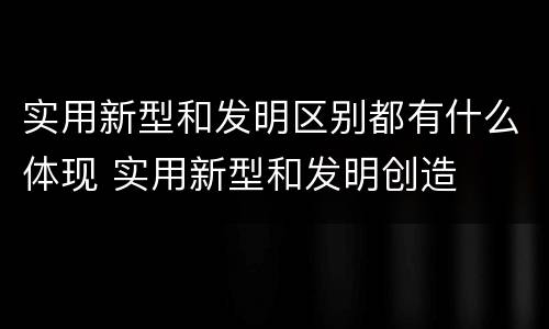 实用新型和发明区别都有什么体现 实用新型和发明创造