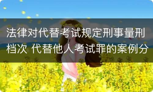 法律对代替考试规定刑事量刑档次 代替他人考试罪的案例分析