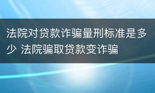 法院对贷款诈骗量刑标准是多少 法院骗取贷款变诈骗