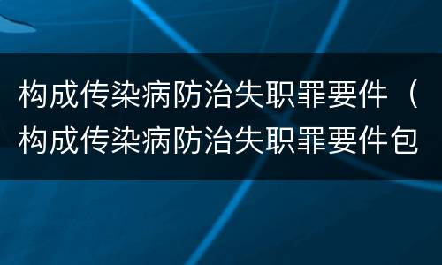 构成传染病防治失职罪要件（构成传染病防治失职罪要件包括）