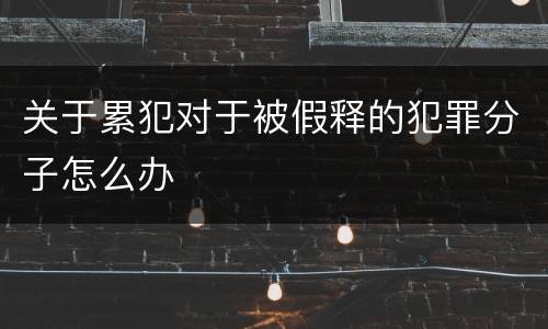 关于累犯对于被假释的犯罪分子怎么办