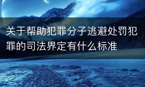 关于帮助犯罪分子逃避处罚犯罪的司法界定有什么标准