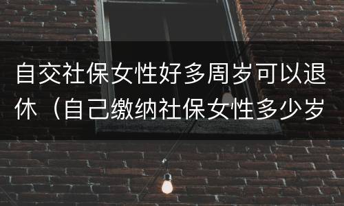 自交社保女性好多周岁可以退休（自己缴纳社保女性多少岁可以领退休金）