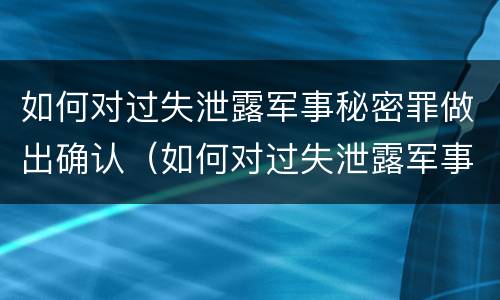 如何对过失泄露军事秘密罪做出确认（如何对过失泄露军事秘密罪做出确认处理决定）