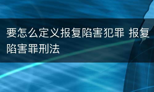 要怎么定义报复陷害犯罪 报复陷害罪刑法