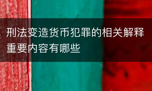 刑法变造货币犯罪的相关解释重要内容有哪些