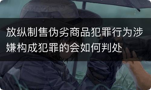 放纵制售伪劣商品犯罪行为涉嫌构成犯罪的会如何判处