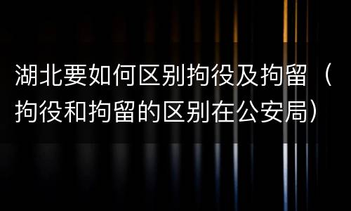 湖北要如何区别拘役及拘留（拘役和拘留的区别在公安局）