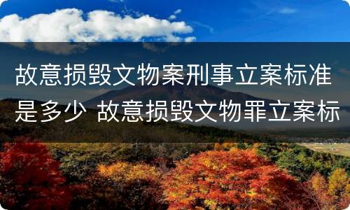 故意损毁文物案刑事立案标准是多少 故意损毁文物罪立案标准