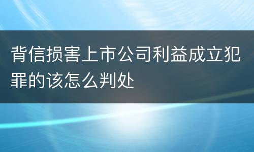 背信损害上市公司利益成立犯罪的该怎么判处