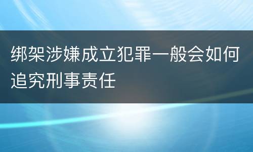 绑架涉嫌成立犯罪一般会如何追究刑事责任