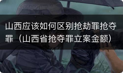 山西应该如何区别抢劫罪抢夺罪（山西省抢夺罪立案金额）