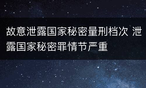 故意泄露国家秘密量刑档次 泄露国家秘密罪情节严重