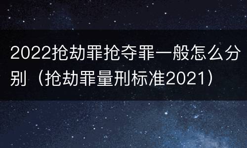 2022抢劫罪抢夺罪一般怎么分别（抢劫罪量刑标准2021）