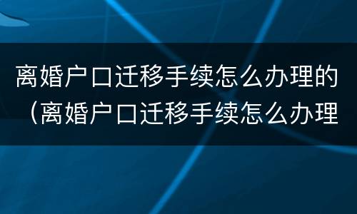 离婚户口迁移手续怎么办理的（离婚户口迁移手续怎么办理的流程）