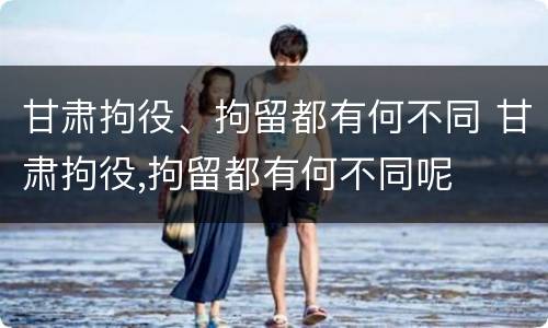 甘肃拘役、拘留都有何不同 甘肃拘役,拘留都有何不同呢