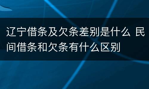 辽宁借条及欠条差别是什么 民间借条和欠条有什么区别