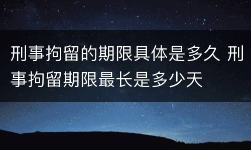 刑事拘留的期限具体是多久 刑事拘留期限最长是多少天