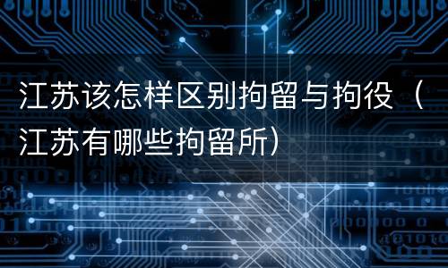 江苏该怎样区别拘留与拘役（江苏有哪些拘留所）