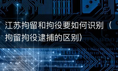 江苏拘留和拘役要如何识别（拘留拘役逮捕的区别）