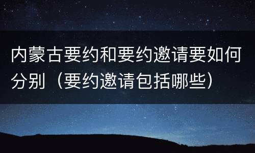 内蒙古要约和要约邀请要如何分别（要约邀请包括哪些）