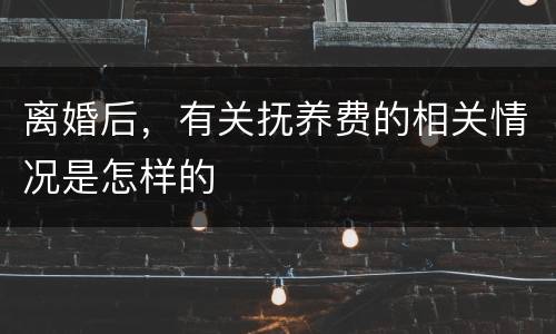 离婚后，有关抚养费的相关情况是怎样的