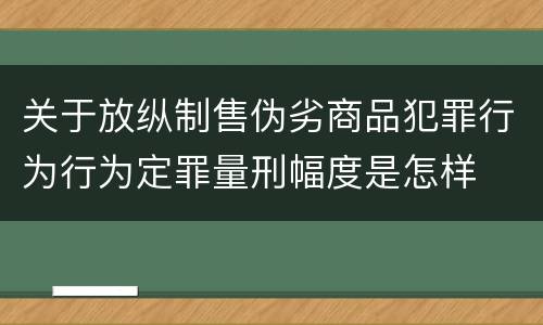 关于放纵制售伪劣商品犯罪行为行为定罪量刑幅度是怎样