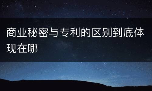 商业秘密与专利的区别到底体现在哪
