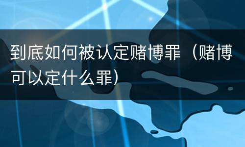 到底如何被认定赌博罪（赌博可以定什么罪）