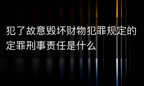 犯了故意毁坏财物犯罪规定的定罪刑事责任是什么