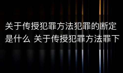 关于传授犯罪方法犯罪的断定是什么 关于传授犯罪方法罪下列说法正确的是