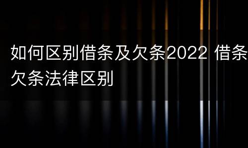 如何区别借条及欠条2022 借条欠条法律区别