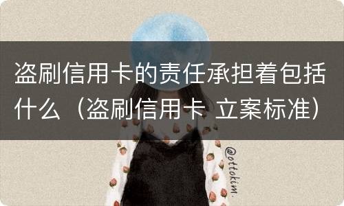 盗刷信用卡的责任承担着包括什么（盗刷信用卡 立案标准）