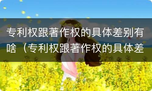 专利权跟著作权的具体差别有啥（专利权跟著作权的具体差别有啥不同）