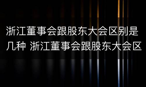 浙江董事会跟股东大会区别是几种 浙江董事会跟股东大会区别是几种形式