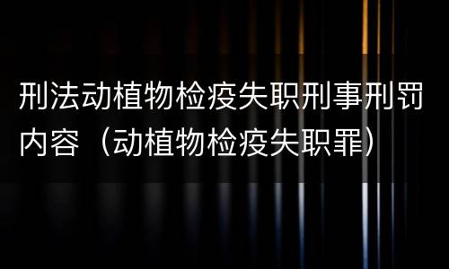 刑法动植物检疫失职刑事刑罚内容（动植物检疫失职罪）