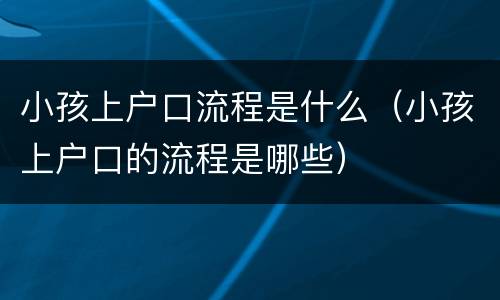 小孩上户口流程是什么（小孩上户口的流程是哪些）