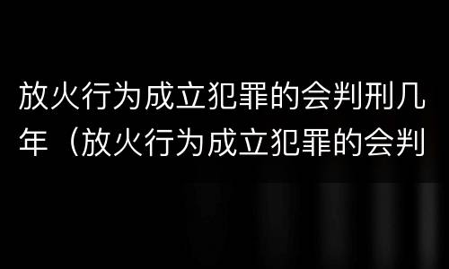 放火行为成立犯罪的会判刑几年（放火行为成立犯罪的会判刑几年吗）