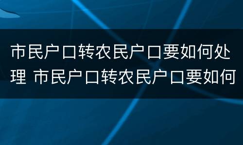 市民户口转农民户口要如何处理 市民户口转农民户口要如何处理流程