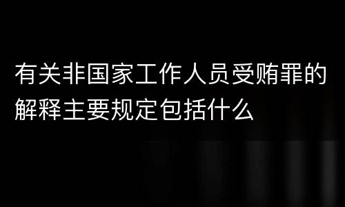 有关非国家工作人员受贿罪的解释主要规定包括什么