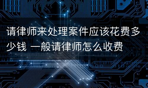 请律师来处理案件应该花费多少钱 一般请律师怎么收费
