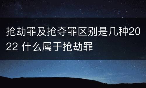 抢劫罪及抢夺罪区别是几种2022 什么属于抢劫罪