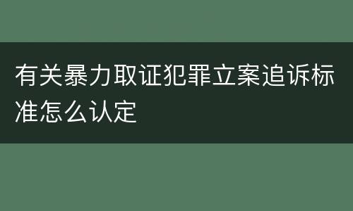 有关暴力取证犯罪立案追诉标准怎么认定