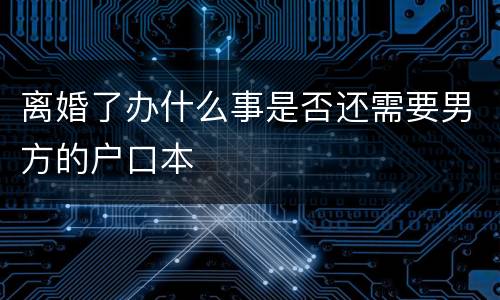 离婚了办什么事是否还需要男方的户口本