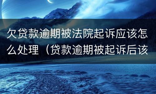 欠贷款逾期被法院起诉应该怎么处理（贷款逾期被起诉后该怎么做）