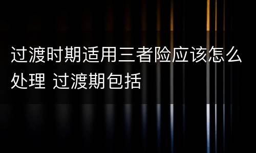过渡时期适用三者险应该怎么处理 过渡期包括