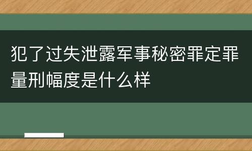 犯了过失泄露军事秘密罪定罪量刑幅度是什么样