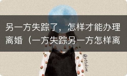 另一方失踪了，怎样才能办理离婚（一方失踪另一方怎样离婚）