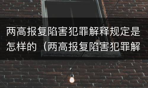 两高报复陷害犯罪解释规定是怎样的（两高报复陷害犯罪解释规定是怎样的法律）