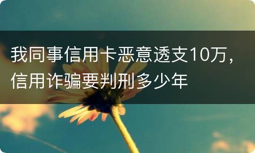 我同事信用卡恶意透支10万，信用诈骗要判刑多少年